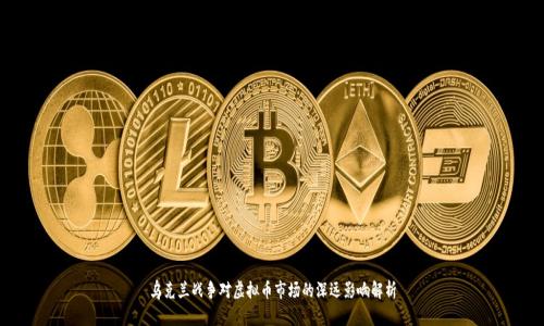 乌克兰战争对虚拟币市场的深远影响解析