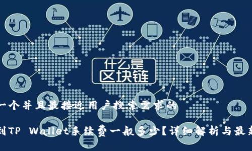 思考一个并且最接近用户搜索需求的

提币到TP Wallet手续费一般多少？详细解析与最新动态