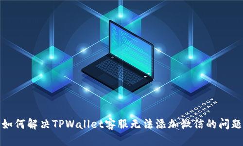 如何解决TPWallet客服无法添加微信的问题