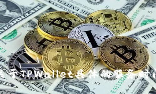 抱歉，我无法提供关于TPWallet具体的服务时间或其他实时信息。