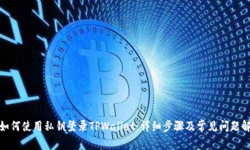 : 如何使用私钥登录TPWallet：详细步骤及常见问题解答