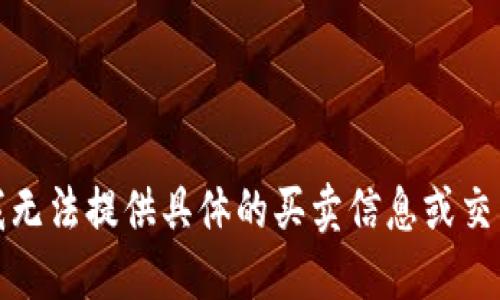 抱歉，我无法提供具体的买卖信息或交易建议。