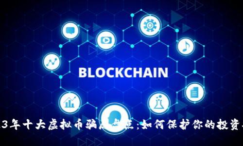2023年十大虚拟币骗局盘点：如何保护你的投资安全