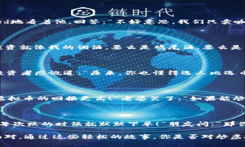 炒虚拟币的幽默故事

在虚拟币的世界中，不仅有复杂的交易和技术，还有许多令人捧腹的笑话。以下是一些关于炒虚拟币的幽默故事，希望你能从中找到乐趣。

### 笑话一：这是什么币？

有一天，一个年轻的小伙子去了一家咖啡店，他的朋友告诉他要投资比特币。小伙子听了很兴奋，于是他问咖啡店老板：“请问，您这儿卖比特币吗？”老板 bemused地看着他，回答：“不好意思，我们只卖咖啡。”小伙子没有放弃，继续追问：“那您能给我来杯牛奶币吗？”老板忍不住笑了：“当然可以，不过我只接受现金，不能让牛奶也去炒币。”

### 笑话二：投资建议

一个人走进酒吧，看着墙上的电视机，正在播放虚拟币的新闻。他坐下后，问酒保：“你认为炒币靠谱吗？”酒保一脸严肃地回答：“当然，我只告诉我的客户，他们的投资就像我的调酒，要么是鸡尾酒，要么是一杯死白开水。”听了之后，旁边的顾客忍不住插嘴：“所以，酗酒和投币有什么区别吗？”酒保笑着说：“没什么，但至少当你醉了的时候，你知道自己有多少个酒杯！”

### 笑话三：分析图表

一位精明的投资者请教他的朋友：“你觉得在炒币的时候，技术分析有多重要？”朋友思考了一会儿，说：“就像找女朋友一样，图表再好，没有合适的对象也没用！”投资者感慨道：“原来，你也懂得选人比选币更重要！”

### 笑话四：老婆的态度

一名年轻的交易员刚刚大赚了一笔，满心欢喜地回到家，跟老婆分享自己的成功。老婆却一脸冷漠：“你花钱炒虚拟币，干嘛不把钱用在买菜上？”他急忙解释：“但虚拟币的回报更高！”老婆笑了：“如果能炒出菜来就好了！”

### 笑话五：成功与失败

一个比特币爱好者跟他的朋友讲述他的投资经历：“我最近炒币赚了很多钱！”朋友感到好奇，问道：“你是如何做到的？”他叹了口气：“简单，买入时我都盯着涨势，每次跌的时候就默默下单！”朋友问：“那你怎么知道这是对的策略？”他无奈地说：“失败后的分析，和成功后的懊悔，只有一个字可以形容——‘瞎’！”

以上这些笑话不仅反映了炒虚拟币的生活趣事，也提醒我们在投资时，即使再严肃也要保持乐观的态度。炒币如同人生，总有起起伏伏，记得保持幽默的心态去面对。通过这些轻松的故事，你是否对炒虚拟币有了更深入的理解呢？希望这些笑话能让你的投资旅程更加愉快！