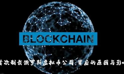 美国首次制裁俄罗斯虚拟币公司：背后的原因与影响分析