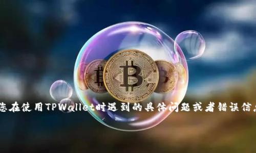 看起来您可能遇到了与TPWallet相关的问题，但您没有具体描述遇到的情况。为了解决您的问题，请您详细说明您在使用TPWallet时遇到的具体问题或者错误信息。这样，我可以更好地帮助您。您可能遇到的常见问题包括但不限于：无法登录、交易失败、无法转账、应用崩溃等。

如果您能提供更多信息，我将尽力提供解决方案与建议。