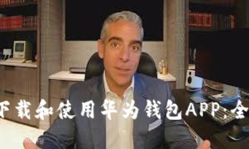  如何下载和使用华为钱包APP：全面指南