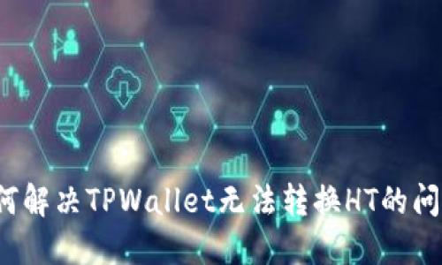 如何解决TPWallet无法转换HT的问题？