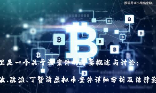 这里是一个关于该案件的简要概述与讨论：

陈波、陈滔、丁赞清虚拟币案件详细分析及法律影响