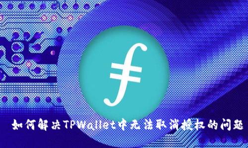  如何解决TPWallet中无法取消授权的问题