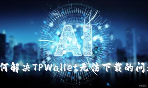 如何解决TPWallet无法下载的问题？