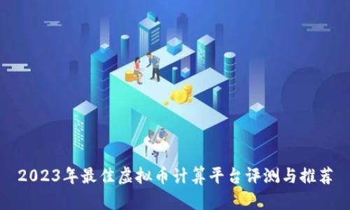 2023年最佳虚拟币计算平台评测与推荐
