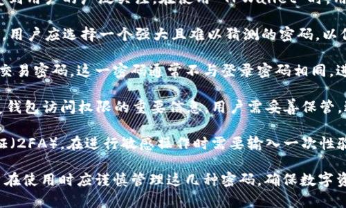 TPWallet 是一款针对 TP平台的数字资产钱包，它的安全性和使用便捷性受到用户的广泛关注。在使用 TPWallet 时，用户通常需要设置多个密码，以确保他们的资产安全。下面是一些密码的分类：

1. **登录密码**：这是用户首次注册时设置的，用于登录 TPWallet 的密码。用户应选择一个强大且难以猜测的密码，以保护账户不被未授权访问。

2. **交易密码**：为了进行资产转账或交易，用户可能需要设置一个单独的交易密码。这一密码通常不与登录密码相同，进一步提升安全性。

3. **助记词/私钥**：虽然严格来说这不算密码，但助记词和私钥是用于恢复钱包访问权限的重要信息。用户需妥善保管，避免泄露给他人。

4. **二次验证密码**：某些情况下，TPWallet 可能会要求用户启用双重验证（2FA），在进行敏感操作时需要输入一次性验证码。

总结来说，TPWallet 的密码系统设计旨在为用户提供一流的安全保障。用户在使用时应谨慎管理这几种密码，确保数字资产的安全。