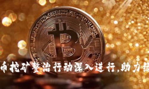 福建省虚拟币挖矿整治行动深入进行，助力绿色经济发展