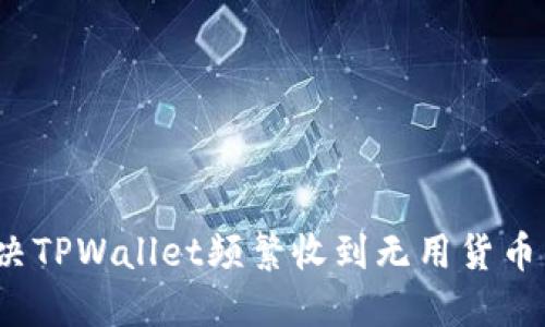 如何解决TPWallet频繁收到无用货币的问题？
