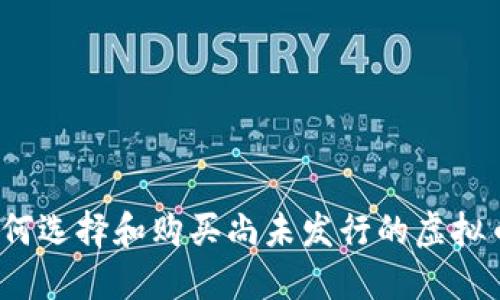 如何选择和购买尚未发行的虚拟币？